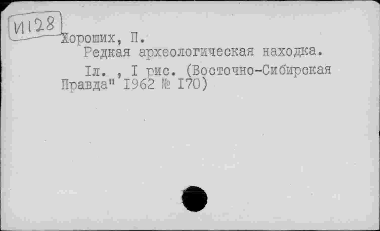 ﻿<-■-хороших, П.
Редкая археологическая находка.
1л. , I рис. (Восточно-Сибирская Правда” 1962 № 170)